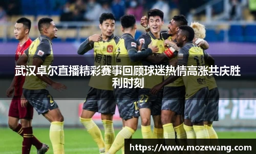 武汉卓尔直播精彩赛事回顾球迷热情高涨共庆胜利时刻