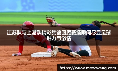 bwin必赢江苏队与上港队精彩集锦回顾赛场瞬间尽显足球魅力与激情